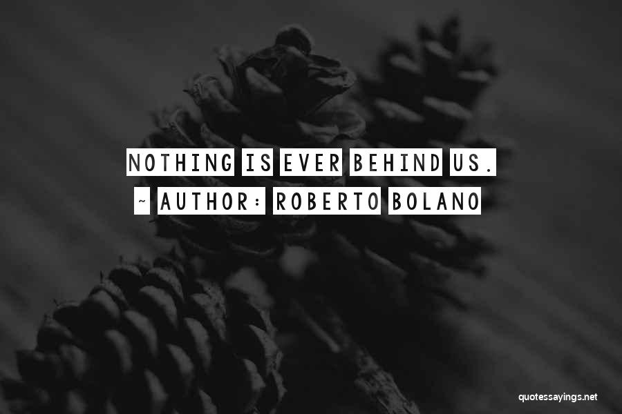 Roberto Bolano Quotes: Nothing Is Ever Behind Us.