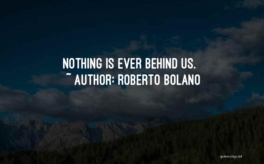 Roberto Bolano Quotes: Nothing Is Ever Behind Us.