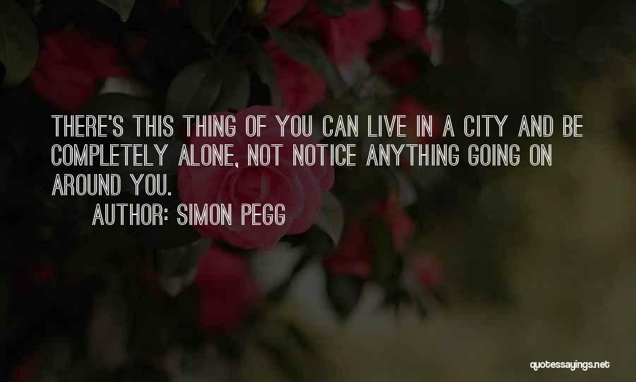 Simon Pegg Quotes: There's This Thing Of You Can Live In A City And Be Completely Alone, Not Notice Anything Going On Around