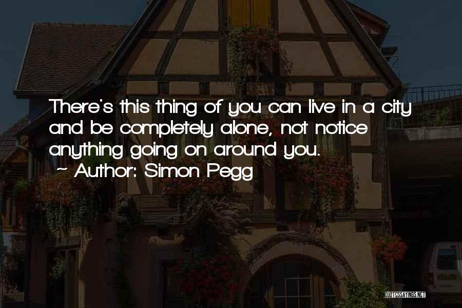Simon Pegg Quotes: There's This Thing Of You Can Live In A City And Be Completely Alone, Not Notice Anything Going On Around