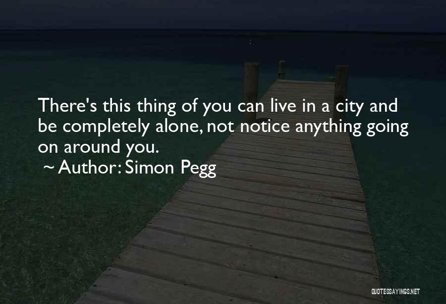 Simon Pegg Quotes: There's This Thing Of You Can Live In A City And Be Completely Alone, Not Notice Anything Going On Around