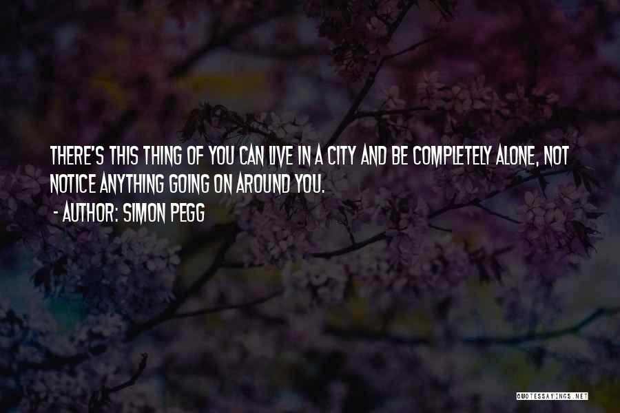 Simon Pegg Quotes: There's This Thing Of You Can Live In A City And Be Completely Alone, Not Notice Anything Going On Around