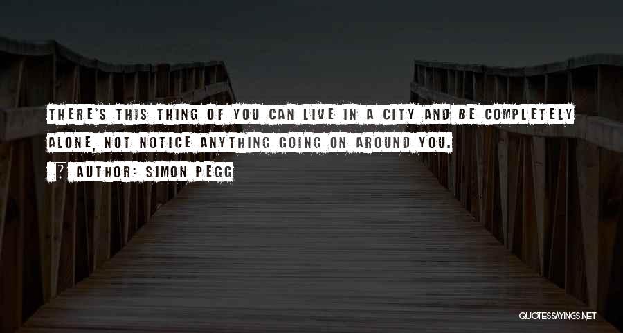 Simon Pegg Quotes: There's This Thing Of You Can Live In A City And Be Completely Alone, Not Notice Anything Going On Around