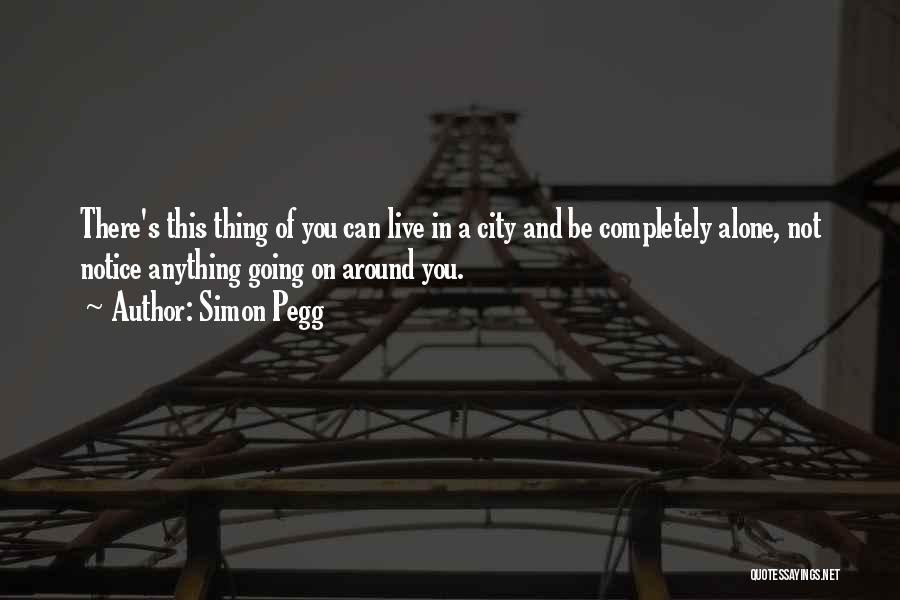 Simon Pegg Quotes: There's This Thing Of You Can Live In A City And Be Completely Alone, Not Notice Anything Going On Around