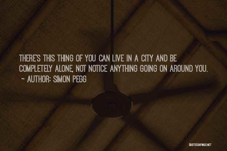 Simon Pegg Quotes: There's This Thing Of You Can Live In A City And Be Completely Alone, Not Notice Anything Going On Around