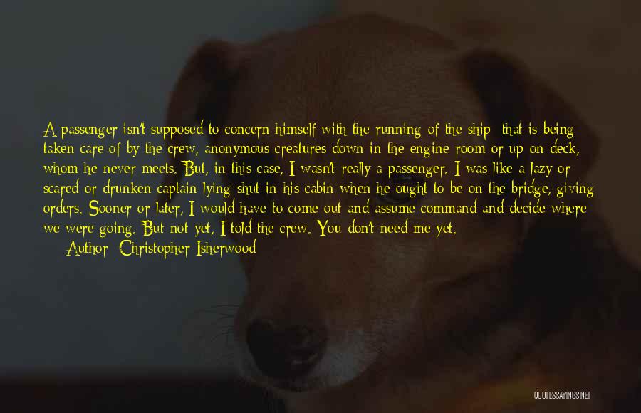 Christopher Isherwood Quotes: A Passenger Isn't Supposed To Concern Himself With The Running Of The Ship; That Is Being Taken Care Of By