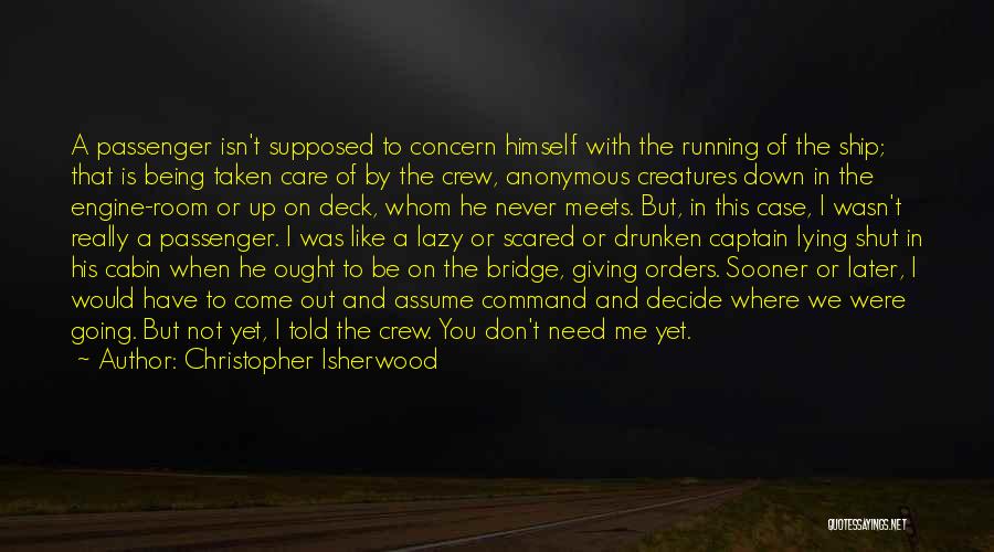 Christopher Isherwood Quotes: A Passenger Isn't Supposed To Concern Himself With The Running Of The Ship; That Is Being Taken Care Of By