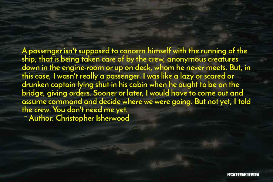 Christopher Isherwood Quotes: A Passenger Isn't Supposed To Concern Himself With The Running Of The Ship; That Is Being Taken Care Of By