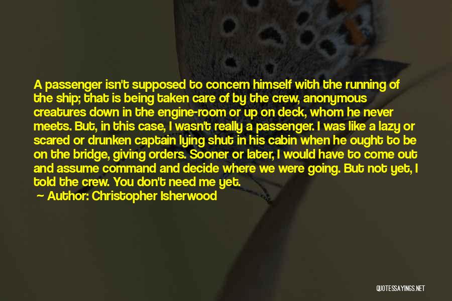 Christopher Isherwood Quotes: A Passenger Isn't Supposed To Concern Himself With The Running Of The Ship; That Is Being Taken Care Of By