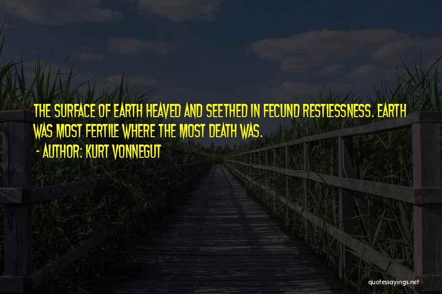 Kurt Vonnegut Quotes: The Surface Of Earth Heaved And Seethed In Fecund Restlessness. Earth Was Most Fertile Where The Most Death Was.