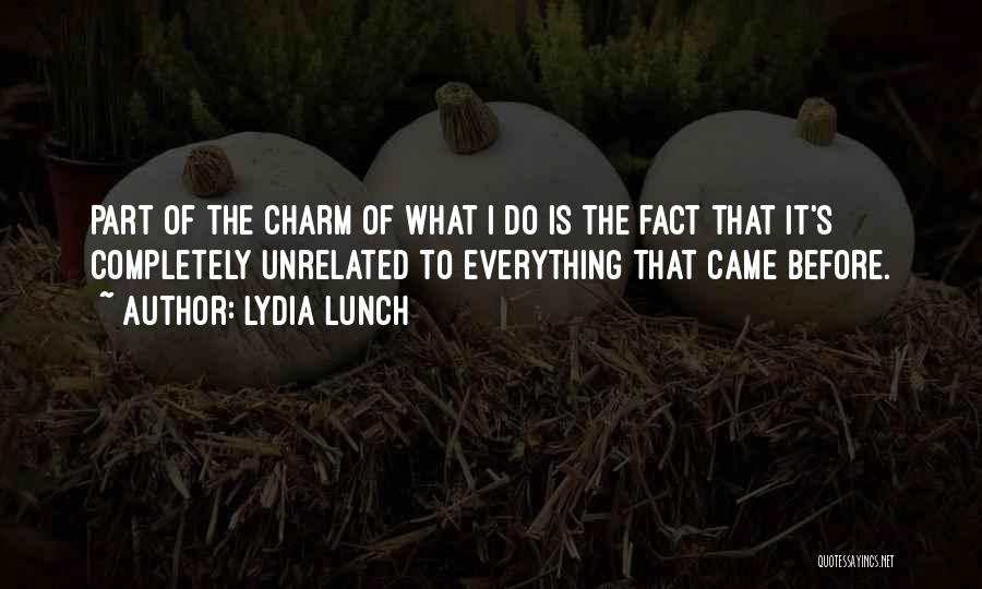 Lydia Lunch Quotes: Part Of The Charm Of What I Do Is The Fact That It's Completely Unrelated To Everything That Came Before.