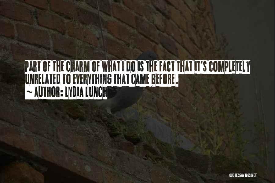 Lydia Lunch Quotes: Part Of The Charm Of What I Do Is The Fact That It's Completely Unrelated To Everything That Came Before.