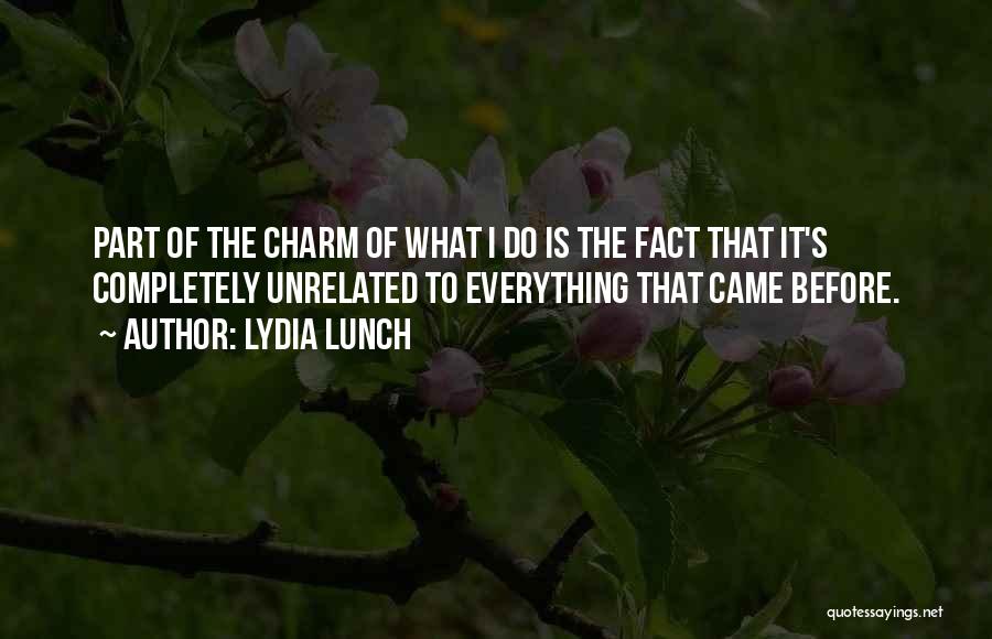 Lydia Lunch Quotes: Part Of The Charm Of What I Do Is The Fact That It's Completely Unrelated To Everything That Came Before.