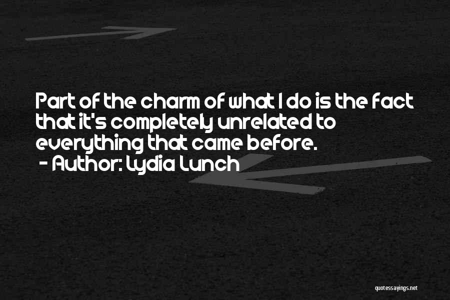 Lydia Lunch Quotes: Part Of The Charm Of What I Do Is The Fact That It's Completely Unrelated To Everything That Came Before.