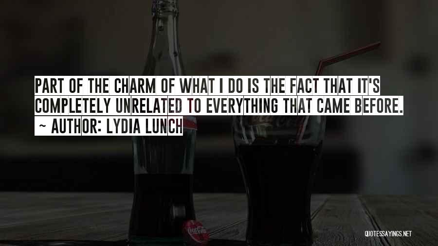 Lydia Lunch Quotes: Part Of The Charm Of What I Do Is The Fact That It's Completely Unrelated To Everything That Came Before.