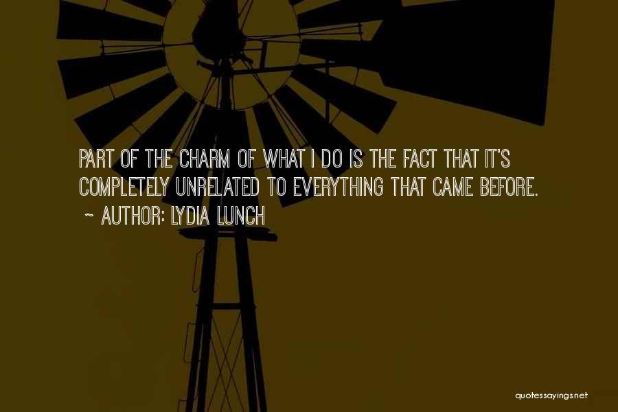 Lydia Lunch Quotes: Part Of The Charm Of What I Do Is The Fact That It's Completely Unrelated To Everything That Came Before.