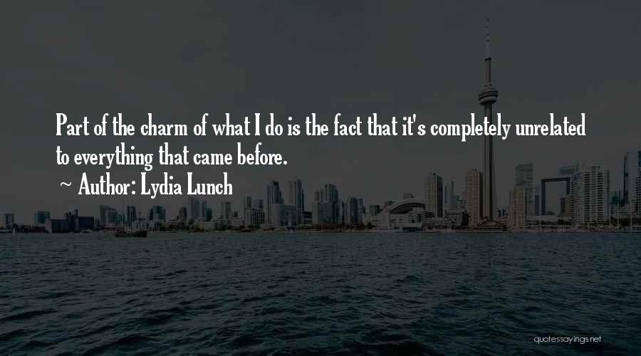 Lydia Lunch Quotes: Part Of The Charm Of What I Do Is The Fact That It's Completely Unrelated To Everything That Came Before.