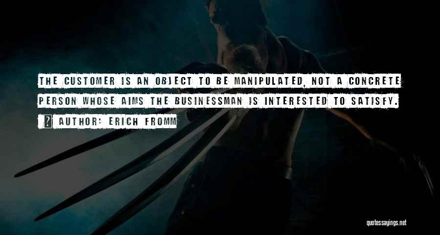 Erich Fromm Quotes: The Customer Is An Object To Be Manipulated, Not A Concrete Person Whose Aims The Businessman Is Interested To Satisfy.