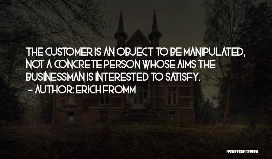 Erich Fromm Quotes: The Customer Is An Object To Be Manipulated, Not A Concrete Person Whose Aims The Businessman Is Interested To Satisfy.