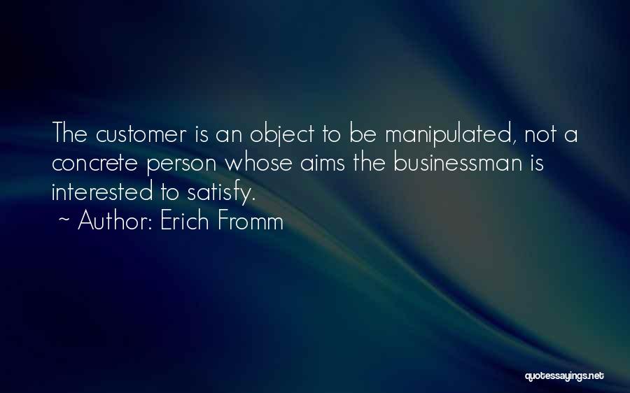 Erich Fromm Quotes: The Customer Is An Object To Be Manipulated, Not A Concrete Person Whose Aims The Businessman Is Interested To Satisfy.