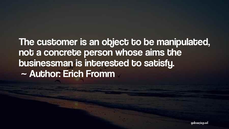 Erich Fromm Quotes: The Customer Is An Object To Be Manipulated, Not A Concrete Person Whose Aims The Businessman Is Interested To Satisfy.