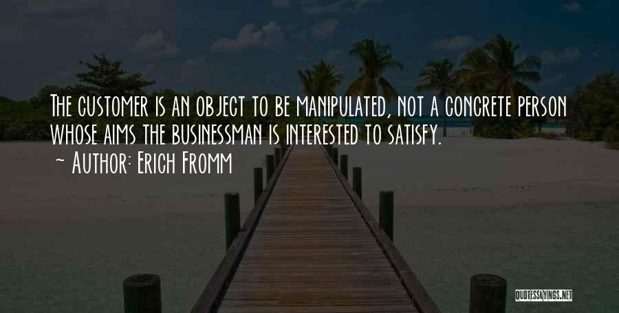 Erich Fromm Quotes: The Customer Is An Object To Be Manipulated, Not A Concrete Person Whose Aims The Businessman Is Interested To Satisfy.