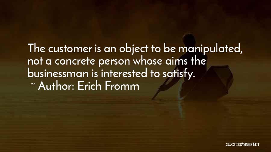 Erich Fromm Quotes: The Customer Is An Object To Be Manipulated, Not A Concrete Person Whose Aims The Businessman Is Interested To Satisfy.