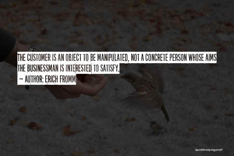 Erich Fromm Quotes: The Customer Is An Object To Be Manipulated, Not A Concrete Person Whose Aims The Businessman Is Interested To Satisfy.