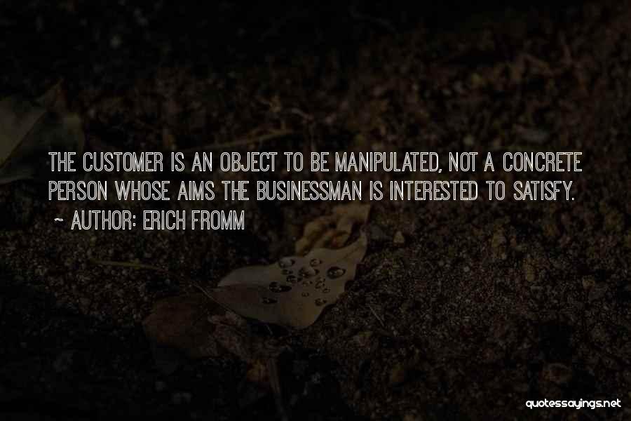 Erich Fromm Quotes: The Customer Is An Object To Be Manipulated, Not A Concrete Person Whose Aims The Businessman Is Interested To Satisfy.