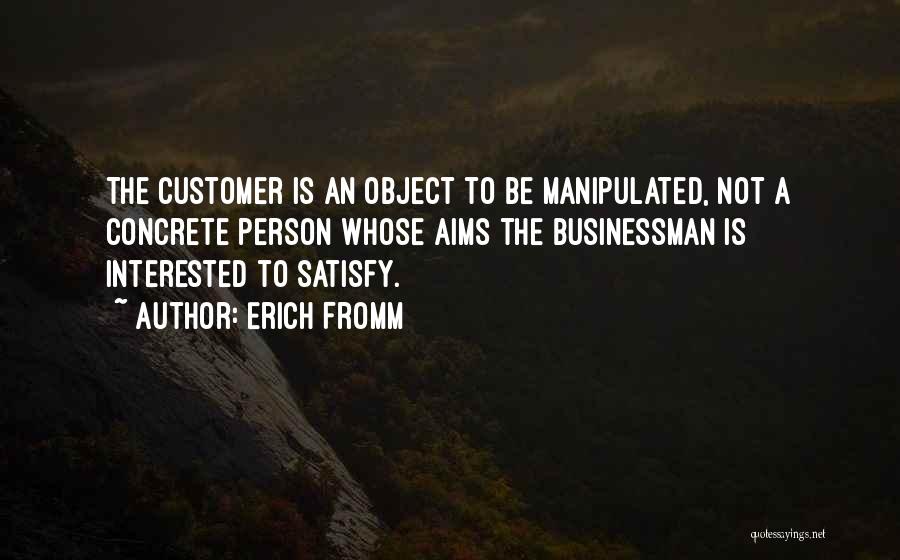 Erich Fromm Quotes: The Customer Is An Object To Be Manipulated, Not A Concrete Person Whose Aims The Businessman Is Interested To Satisfy.