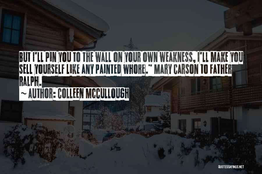 Colleen McCullough Quotes: But I'll Pin You To The Wall On Your Own Weakness, I'll Make You Sell Yourself Like Any Painted Whore.