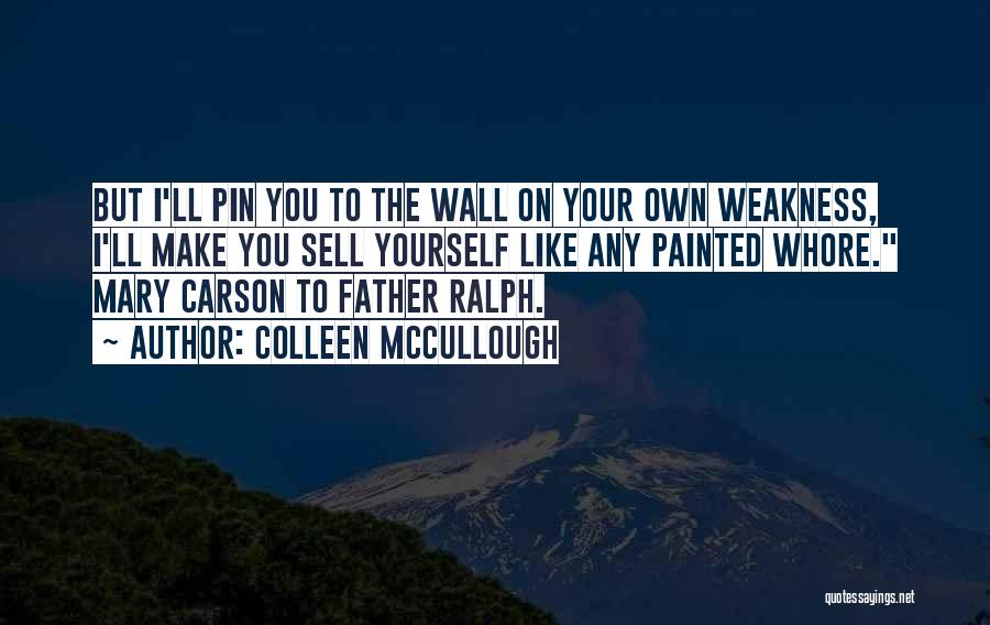 Colleen McCullough Quotes: But I'll Pin You To The Wall On Your Own Weakness, I'll Make You Sell Yourself Like Any Painted Whore.