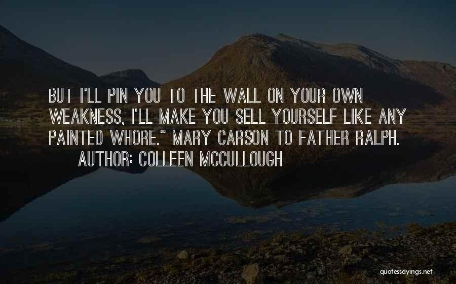 Colleen McCullough Quotes: But I'll Pin You To The Wall On Your Own Weakness, I'll Make You Sell Yourself Like Any Painted Whore.