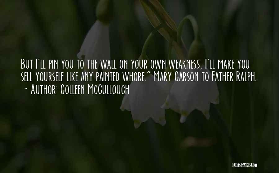 Colleen McCullough Quotes: But I'll Pin You To The Wall On Your Own Weakness, I'll Make You Sell Yourself Like Any Painted Whore.