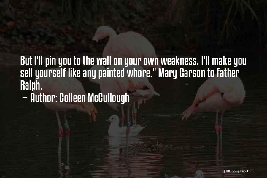 Colleen McCullough Quotes: But I'll Pin You To The Wall On Your Own Weakness, I'll Make You Sell Yourself Like Any Painted Whore.