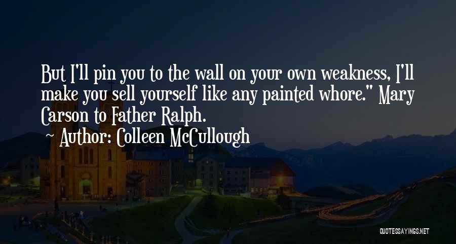Colleen McCullough Quotes: But I'll Pin You To The Wall On Your Own Weakness, I'll Make You Sell Yourself Like Any Painted Whore.