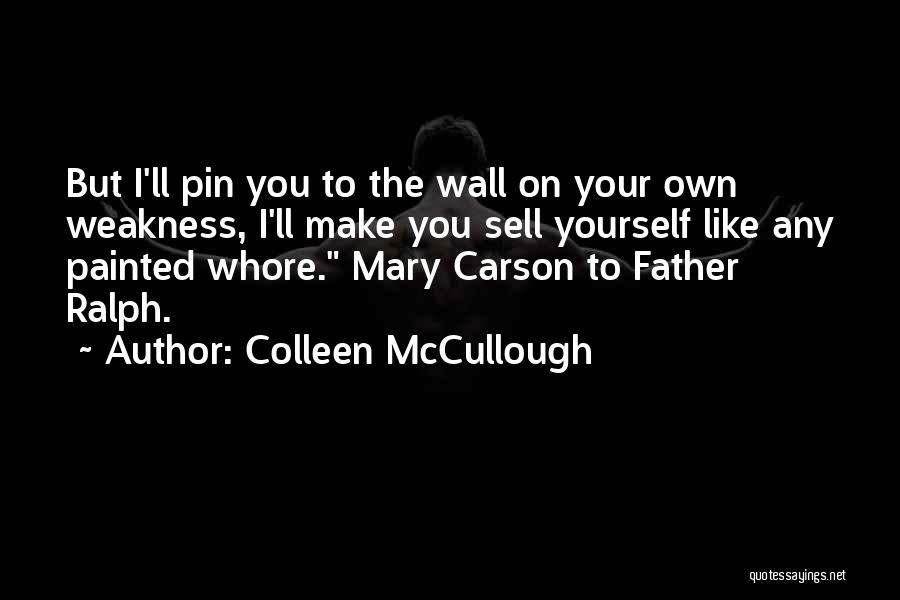 Colleen McCullough Quotes: But I'll Pin You To The Wall On Your Own Weakness, I'll Make You Sell Yourself Like Any Painted Whore.