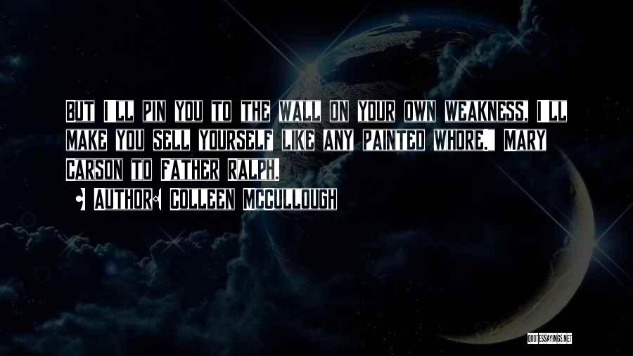 Colleen McCullough Quotes: But I'll Pin You To The Wall On Your Own Weakness, I'll Make You Sell Yourself Like Any Painted Whore.