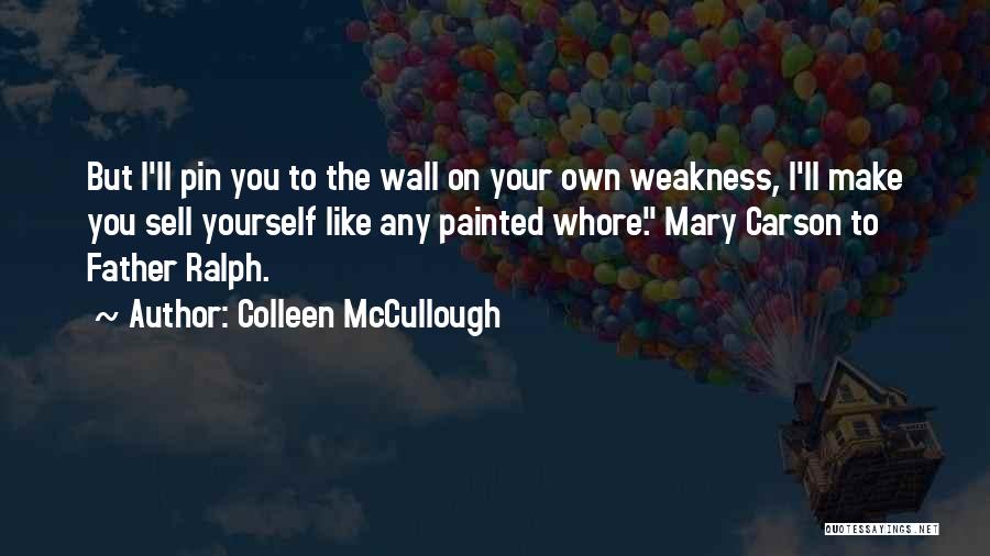 Colleen McCullough Quotes: But I'll Pin You To The Wall On Your Own Weakness, I'll Make You Sell Yourself Like Any Painted Whore.