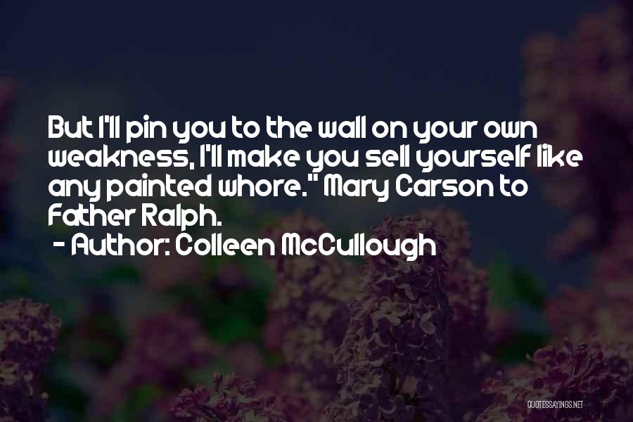 Colleen McCullough Quotes: But I'll Pin You To The Wall On Your Own Weakness, I'll Make You Sell Yourself Like Any Painted Whore.