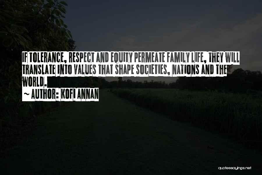 Kofi Annan Quotes: If Tolerance, Respect And Equity Permeate Family Life, They Will Translate Into Values That Shape Societies, Nations And The World.