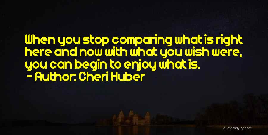 Cheri Huber Quotes: When You Stop Comparing What Is Right Here And Now With What You Wish Were, You Can Begin To Enjoy