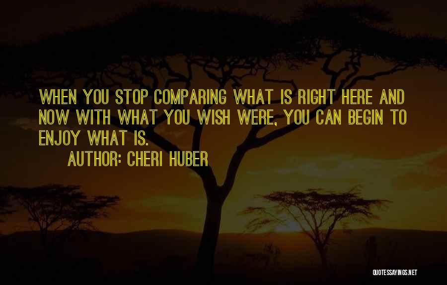 Cheri Huber Quotes: When You Stop Comparing What Is Right Here And Now With What You Wish Were, You Can Begin To Enjoy