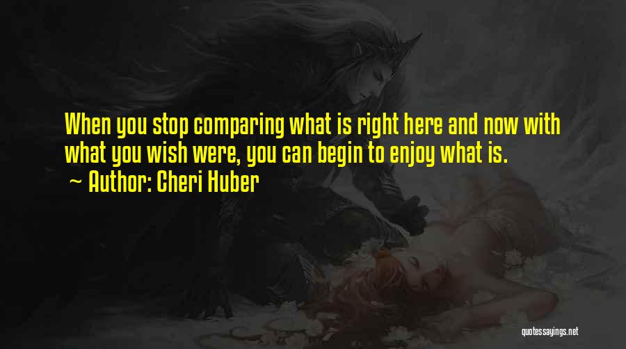 Cheri Huber Quotes: When You Stop Comparing What Is Right Here And Now With What You Wish Were, You Can Begin To Enjoy