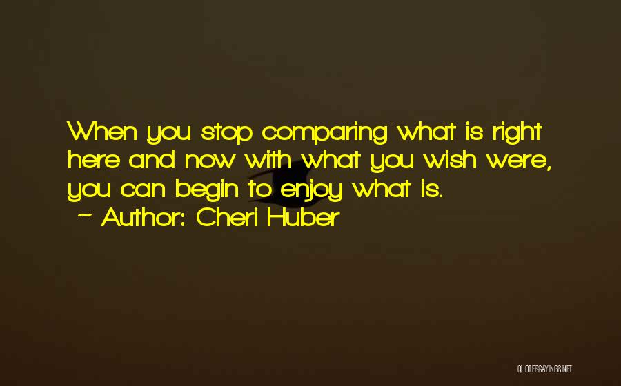 Cheri Huber Quotes: When You Stop Comparing What Is Right Here And Now With What You Wish Were, You Can Begin To Enjoy