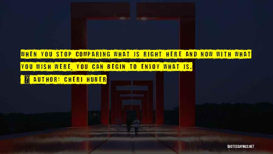 Cheri Huber Quotes: When You Stop Comparing What Is Right Here And Now With What You Wish Were, You Can Begin To Enjoy