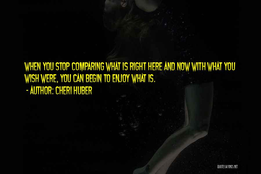 Cheri Huber Quotes: When You Stop Comparing What Is Right Here And Now With What You Wish Were, You Can Begin To Enjoy