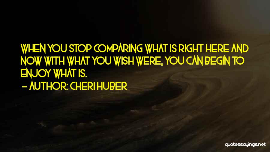 Cheri Huber Quotes: When You Stop Comparing What Is Right Here And Now With What You Wish Were, You Can Begin To Enjoy