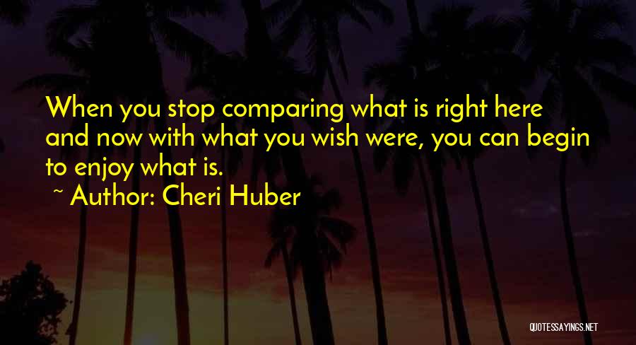 Cheri Huber Quotes: When You Stop Comparing What Is Right Here And Now With What You Wish Were, You Can Begin To Enjoy