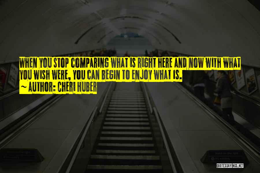 Cheri Huber Quotes: When You Stop Comparing What Is Right Here And Now With What You Wish Were, You Can Begin To Enjoy